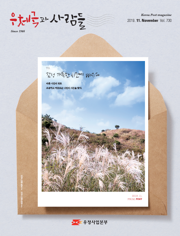 우체국과 사람들Since 1946 Korea Post magazine 2019.11.November Vol.730 TO.감성 가득한 시간에 빠지다 바른 시간의 뒤로 조용하고 여유로운 나만의 시간을 찾다. 2019.11.FROM.POST 우정사업본부 우체국과 사람들(2019.11.) 우체국과 사람들 2019년 11월호 입니다.