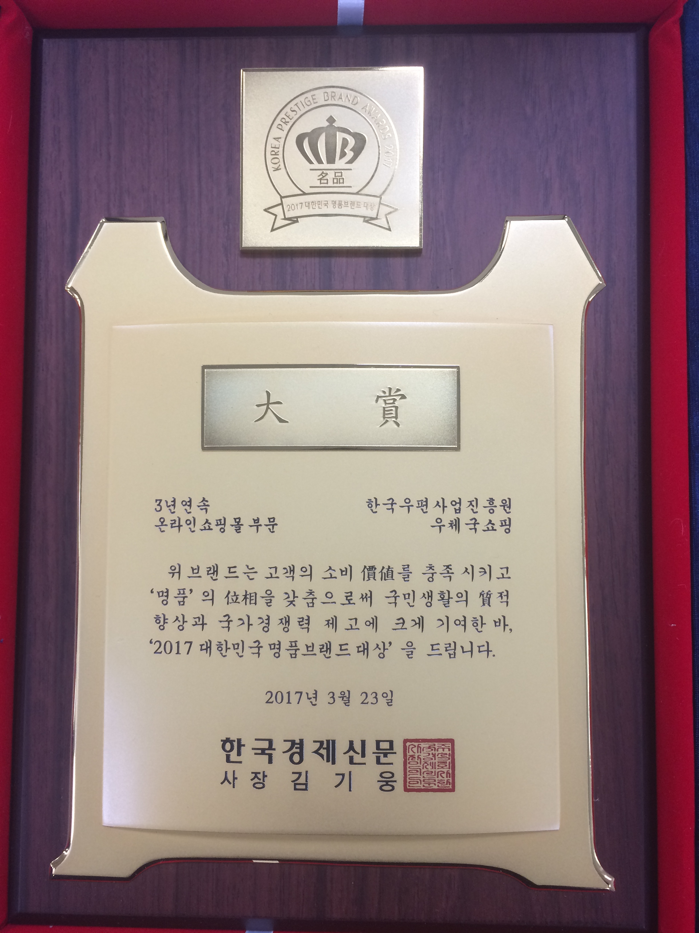 2017 대한민국 명품브랜드 대상 대상 3년연속 온라인쇼핑몰 부문 한국우편사업진흥원 우체국쇼핑 위 브랜드는 고객의 소비를 충족 시키고 명품의 갖춤으로써 국민생활의 적향상과 국가경쟁력 제고에 크게 기여한 바, 2017대한민국명품브랜드대상을 드립니다. 2017년3월23일 한국경제신문 사장 김기웅