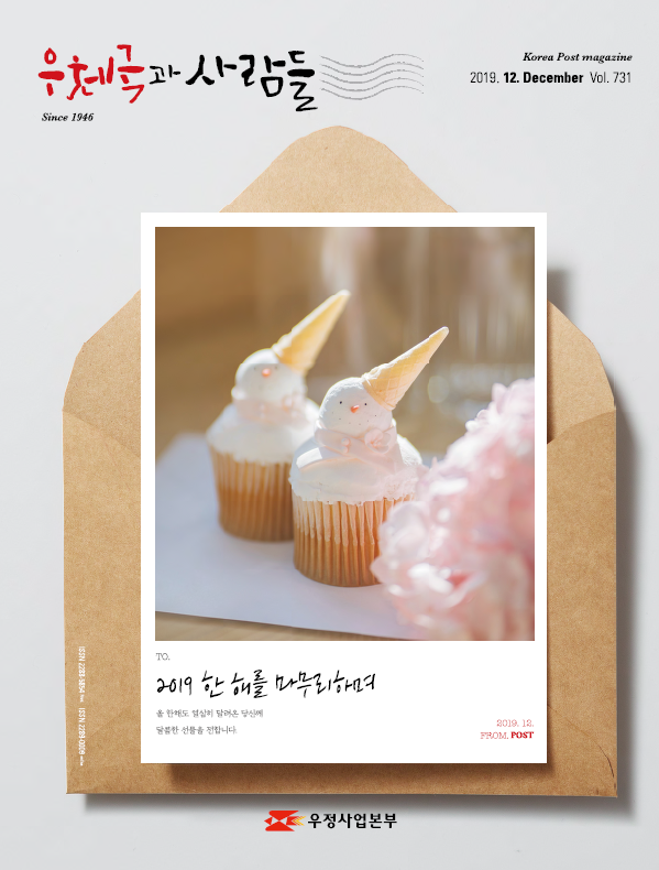 우체국과 사람들Since1946 Korea Post magazine 2019.12. December Vol.731 TO.2019한 해를 마무리하며 올 한해도 열심히 달려온 당신에 달콤한 선물을 전합니다 2019.12 FROM.POST 우정사업본부 우체국과 사람들(2019.12.) 우체국과 사람들 2019년 12월호 입니다.