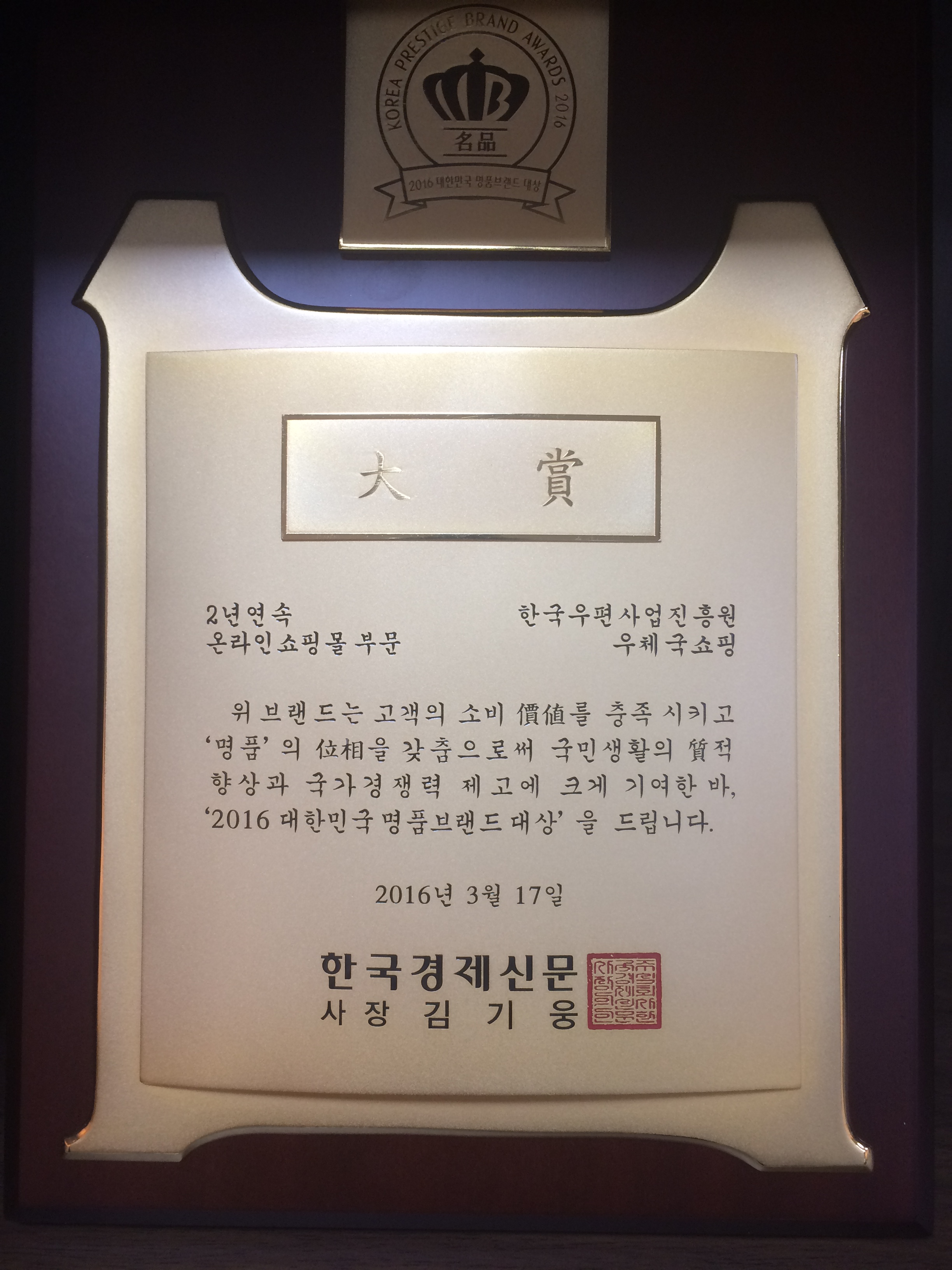 2016 대한민국 명품브랜드 대상 대상 2년연속 온라인쇼핑몰 부문 한국우편사업진흥원 우체국쇼핑 위 브랜드는 고객의 소비를 충족 시키고 명품의 갖춤으로써 국민생활의 적향상과 국가경쟁력 제고에 크게 기여한 바, 2017대한민국명품브랜드대상을 드립니다. 2016년3월17일 한국경제신문 사장 김기웅