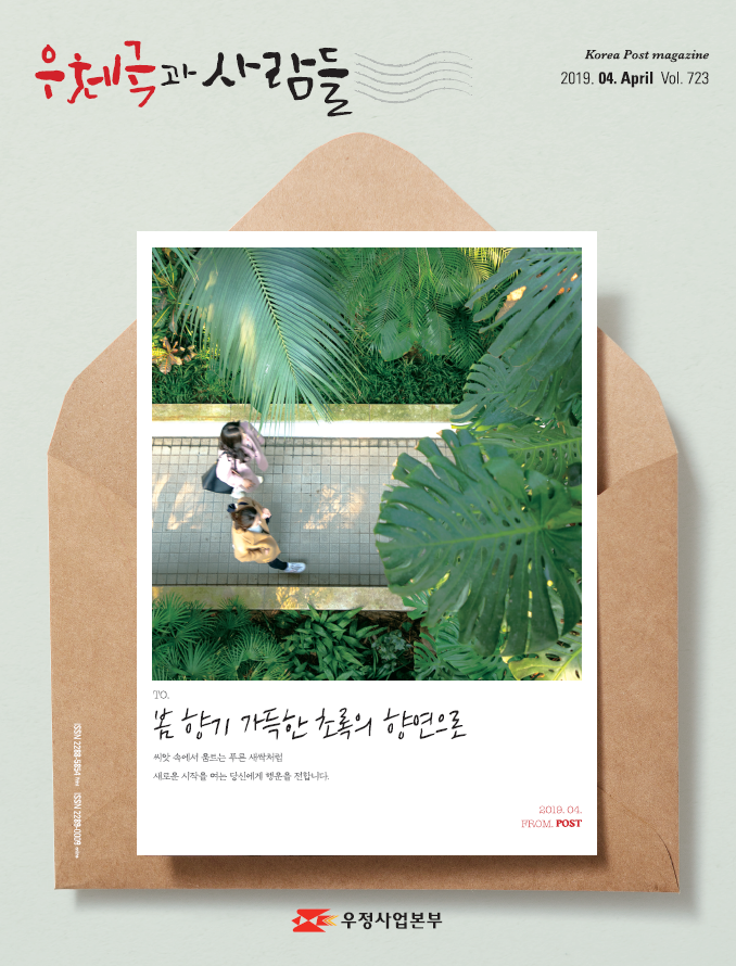 우체국과 사람들 Korea Post magazine 2019.04.April Vol.723 TO. 봄 향기 가득한 초록의 향연으로 씨앗 속에서 움트는 푸른 새싹처럼 새로운 시작을 여는 당신에게 행운을 전합니다. 2019.04.FROM.POST 우정사업본부 우체국과 사람들 (2019.4.) 우체국과 사람들 2019년 4월호 입니다.