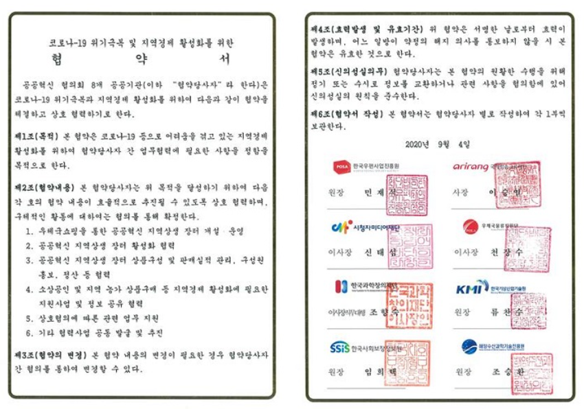 코로나-19 위기극복 및 지역경제 활성화를 위한 협약서 / 공공혁신 협의회 8개 공공기관(이하 협약당사자라 한다)은 코로나-19 위기극복과 지역경제 활성화를 위하여 다음과 같이 협약을 체결하고 상호 협력하기로 한다. / 제1조(목적) 본 협약은 코로나-19등으로 어려움을 겪고 잇는 지역경제 활성화를 위하여 협약당사자 간 업무협력에 필요한 사항을 정함을 목적으로 한다. / 제2조(협약내용) 본 협약당사자는 위 목적을 달성하기 위하여 다음 각 호의 협약 내용이 효율적으로 추진될 수 있도록 상호 협력하며, 구체적인 활동에 대하여는 협의를 통해 확정한다.