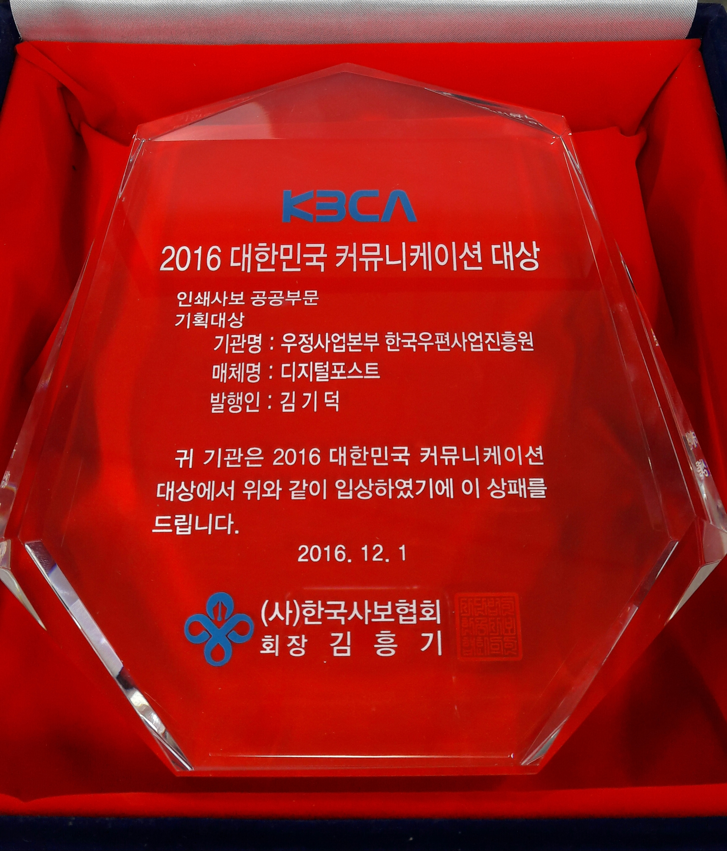 K3CA 2016대한민국 커뮤니케이션 대상 인쇄사보 공공부문 기획대상 기관명:우정사업본부 한국우편사업진흥원 매체명:디지털포스트 발행인:김기덕 귀 기관은 2016 대한민국 커뮤니케이션 대상에서 위와 같이 입상하였기에 이 상패를 드립니다. 2016.12.1 (사)한국사보협회 회장 김흥기
