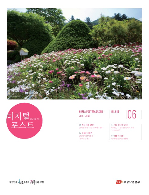 디지털포스트DIGITAL POST KOREA POST MAGAZINE 2016 JUNE VOL689 06 08 회사 사용 설명서 인색한 우리 조금 오버해도 좋다 14 우정사 기록관 군인에게 편지를 쓴 기억이 있나요? 34 지금 만나러 갑니다 50 생활 속 건강 면역력을 높이는 생활력 대한민국 최고 수준의 정부기업 구현 디지털 포스트 2016.06. 우정사업본부