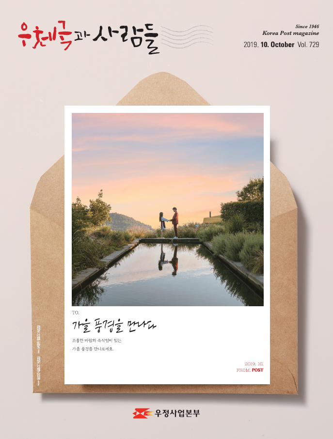 우체국과 사람들 Since1946 Korea Post magazine 2019.10. October Vol.729 TO.가을 풍경을 만나다 조용한 바람의 속삭임이 있는 가을 풍경을 만나보세요. 2019.10 FROM.POST 우정사업본부 우체국과 사람들(2019.10.) 우체국과 사람들 2019년 10월호 입니다.