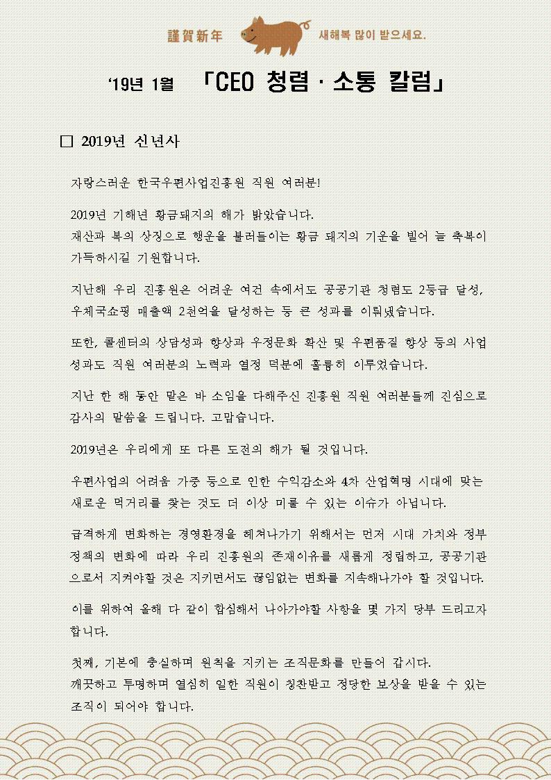 한국우편사업진흥원[원장 : 임정수]은 기관장의 적극적인 반부패·청렴 의지 피력을 통한 청렴문화 조성 및 매월 정기적인 소통을 통한 대내외 윤리경영 확산을 위해 「CEO 청렴·소통 칼럼(19. 1월)」을 제작 및 전파사진