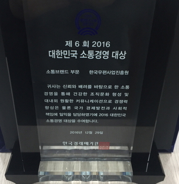제6회 2016 대한민국 소통경영 대상 소통브랜드 부문 한국우편사업진흥원 귀사는 신뢰와 배려를 바탕으로 한 소통 경영을 통해 건강한 조직문화 형성 및 대내외 원활한 커뮤니케이션으로 경쟁력 향상은 물론 국가 경제발전과 사회적 책임에 일익을 담당하였기에 2016 대한민국 소통경영 대상을 수여합니다. 2016년 12월 29일 한국경제 매거진