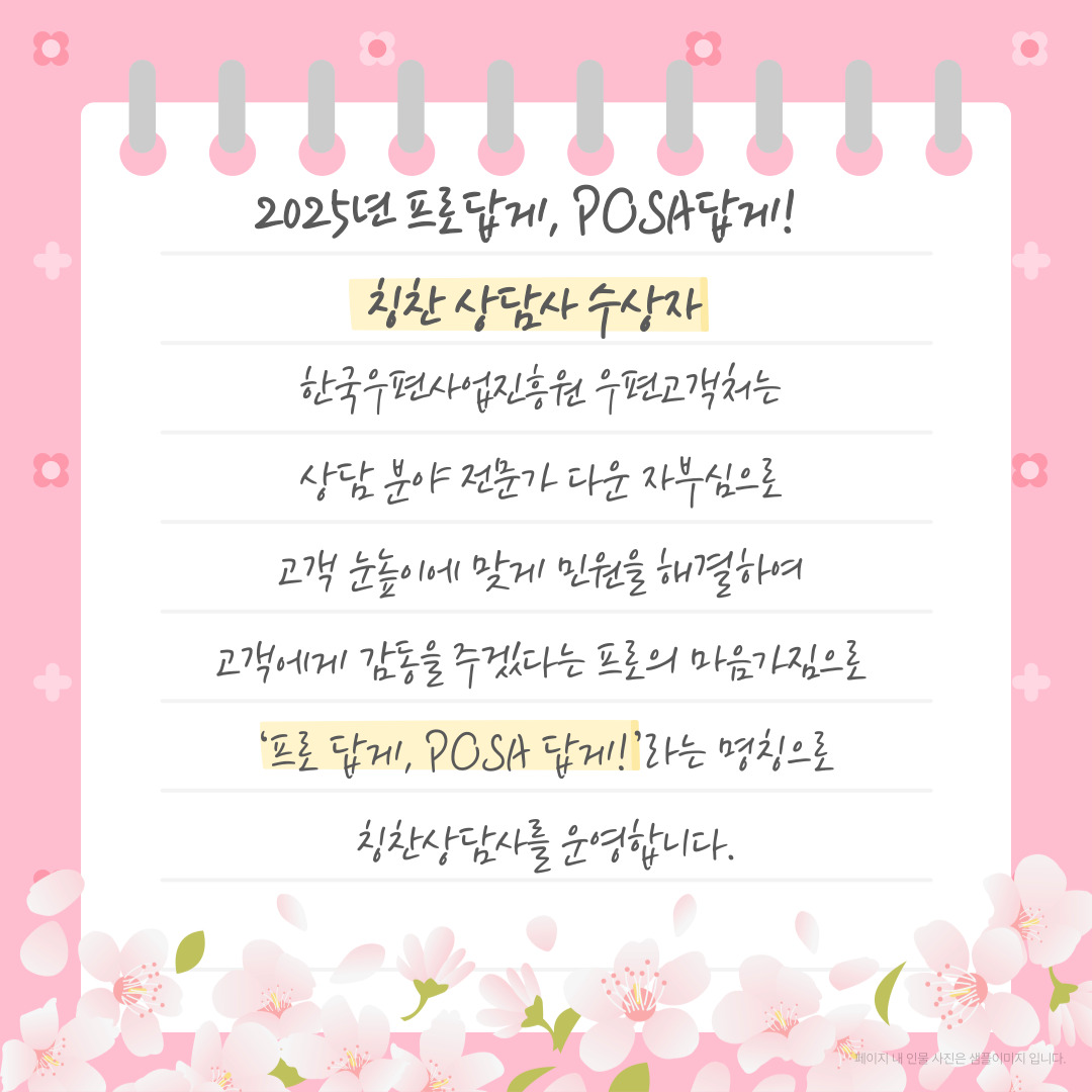 2025년 프로답게, POSA답게! / 칭찬상담사 수상자 / 한국우편사업진흥원 우편고객처는 상담 분야 전문가 다운 자부심으로 고객 눈높이에 맞게 민원을 해결하여 고객에게 감동을 주겠다는 프로의 마음가짐으로 '프로답게, POSA 답게!'라는 명칭으로 칭찬상담사를 운영합니다.
