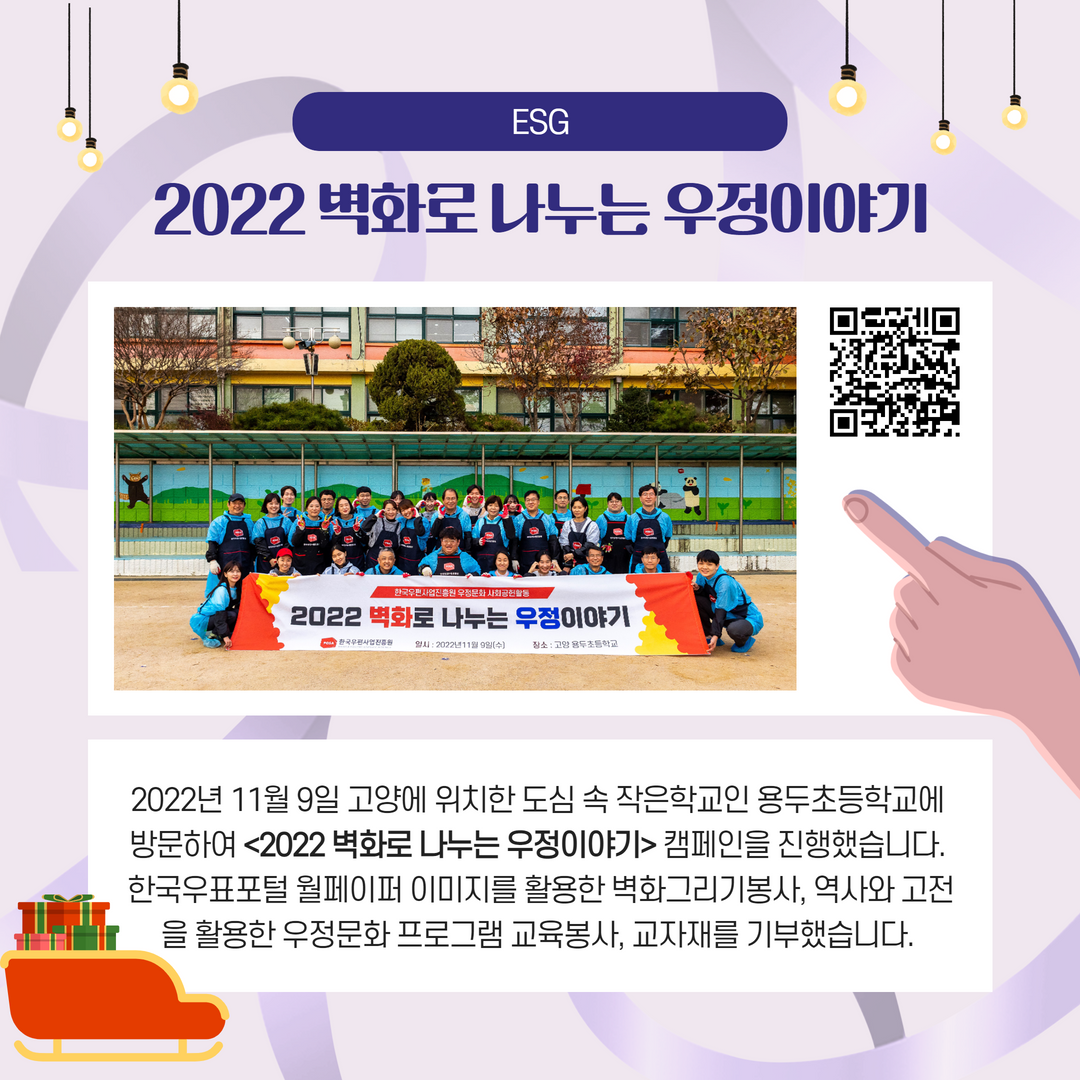 ESG / 2022벽화로 나누는 우정이야기 / 2022년 11월 9일 고양에 위치한 도심 속 작은학교인 용두초등학교에 방문하여 2022 벽화로 나누는 우정이야기> 캠페인을 진행했습니다. 한국우표 포털 월페이퍼 이미지를 활용한 벽화그리기봉사, 역사와 고전 을 활용한 우정문화 프로그램 교육봉사, 교자재를 기부했습니다.