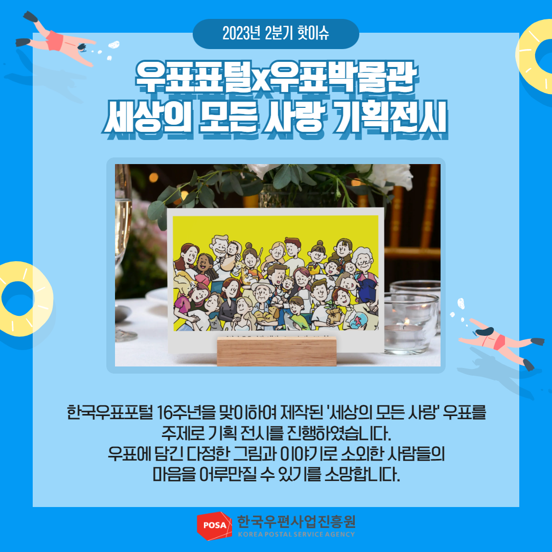 2023년 2분기 핫이슈 / 우표표털x우표박물관 세상의 모든 사랑 기획전시 / 한국우표포털 16주년을 맞이하여 제작된 '세상의 모든 사랑' 우표를 주제로 기획전시를 진행하였습니다. 우표에 담긴 다정한 그림과 이야기로 소외한 사람들의 마음을 어루만질 수 있기를 소망합니다. / POSA 한국우편사업진흥원 KOREA POSTAL SERVICE AGENCY