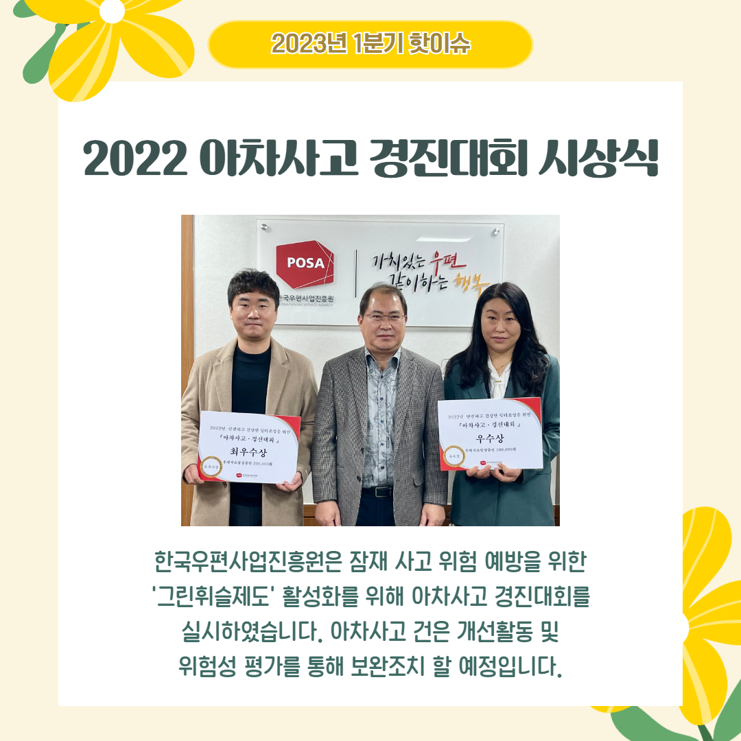 2023년 1분기 핫이슈 / 2022아차사고 경진대회 시상식 / 한국우편사업진흥원은 잠재 사고 위험 예방을 위한 •'그린휘슬제도' 활성화를 위해 아차사고 경진대회를 실시하였습니다. 아차사고 건은 개선활동 및 위험성 평가를 통해 보완조치 할 예정입니다.