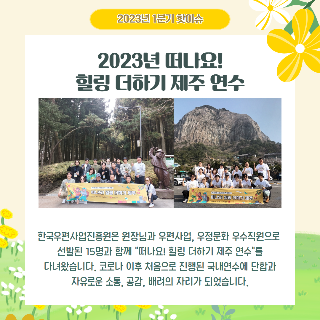 2023년 1분기 핫이슈 / 2023년 떠나요! 힐링더하기 제주연수 / 한국우편사업진흥원은 원장님과 우편사업, 우정문화 우수직원으로 선발된 15명과 함께 