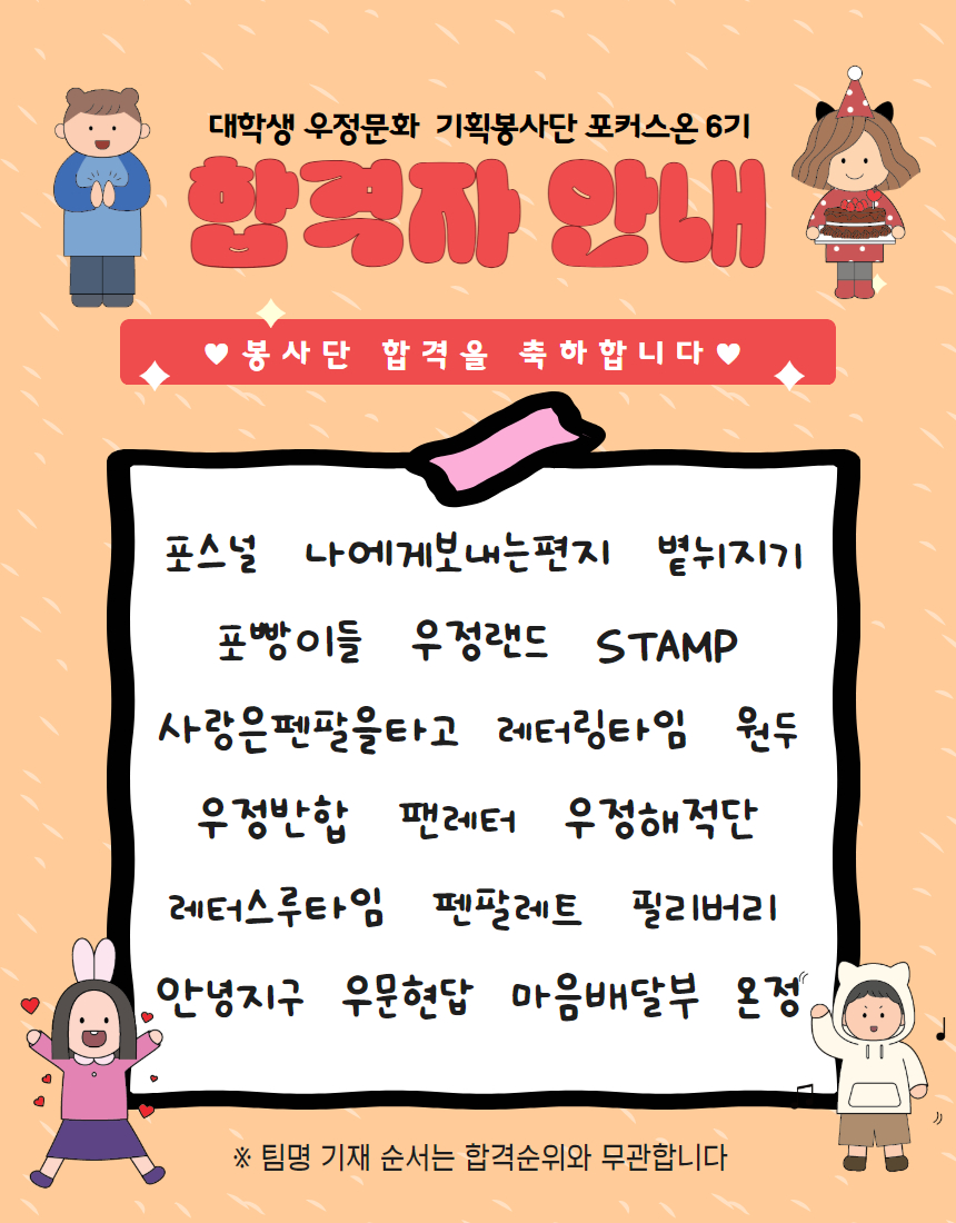 대학생 우정문화 기획봉사단 포커스온 6기 / 합격자 안내 / ♥봉사단 합격을 축하합니다♥ / 포스널 / 나에게보내는편지 / 볕눠지기 / 포빵이들 / 우정랜드 / STAMP / 사랑은펜팔을타고 / 레터링타임 / 원두 / 우정반합 / 팬레터 / 우정해적단 / 레터스루타임 / 펜팔레트 / 필리버리 / 안녕지구 / 우문현답 / 마음배달부 / 온정 / ※ 팀명 기재 순서는 합격순위와 무관합니다
