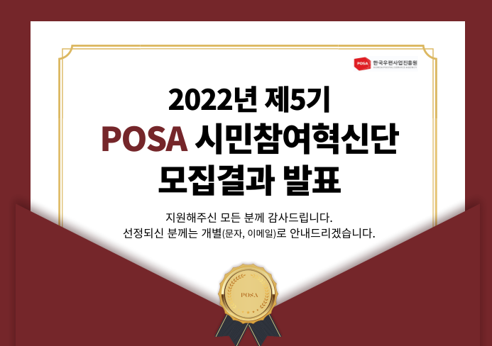 POSA 한국우편사업진흥원, 2022년 제5기 POSA 시민참여혁신단 모집결과 발표, 지원해주신 모든 분께 감사드립니다. 선정되신 분께는 개별(문자, 이메일)로 안내드리겠습니다.
