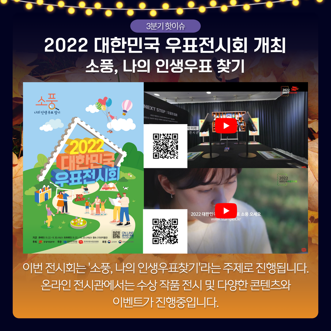 3분기 핫이슈 / 2022대한민국 우표전시회 개최 소풍, 나의 인생우표찾기 / 이번 전시회는 '소풍, 나의 인생우표찾기' 라는 주제로 진행됩니다.온라인 전시관에서는 수상 작품 전시 및 다양한 콘텐츠와 이벤트가 진행중입니다.