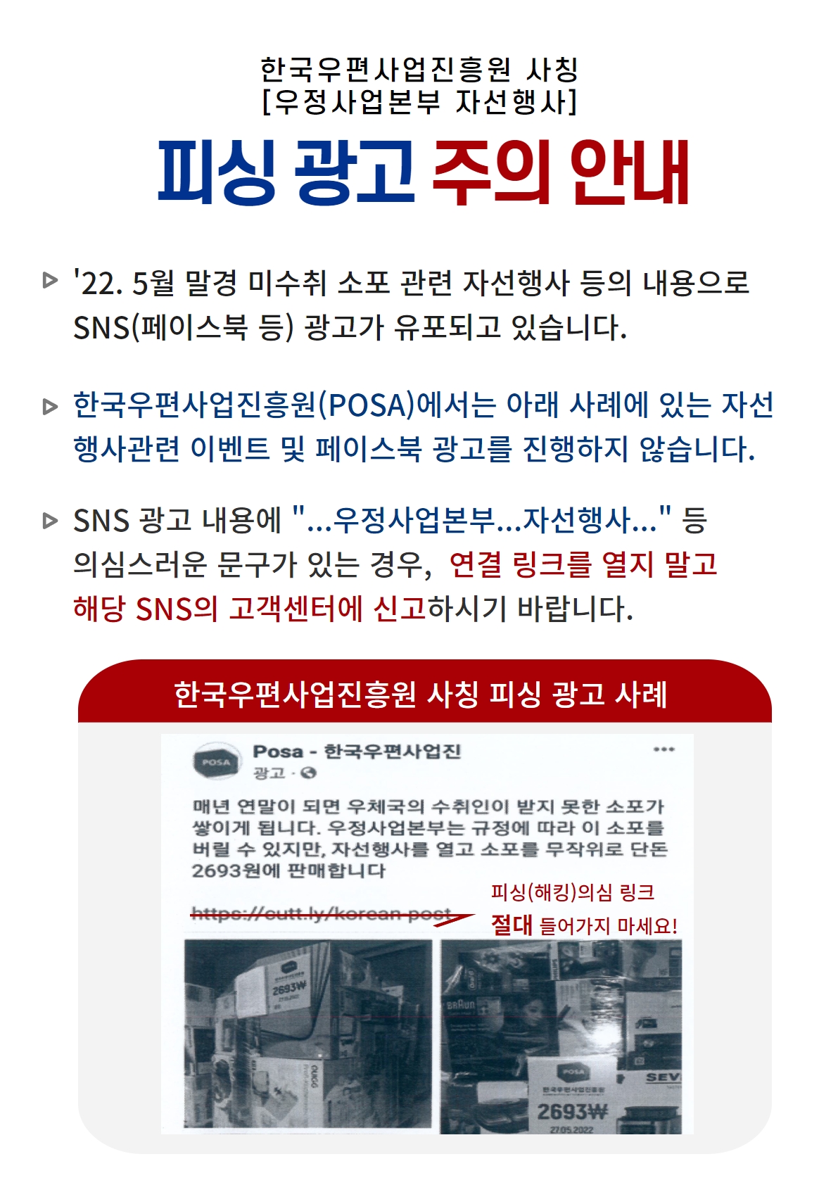 한국우편사업진흥원 사칭 / [우정사업본부 자선행사] / 피싱 광고 주의 안내 / • '22. 5월 말경 미수취 소포 관련 자선행사 등의 내용으로 SNS(페이스북 등) 광고가 유포되고 있습니다. / • 한국우편사업진흥원(POSA)에서는 아래 사례에 있는 자선 행사관련 이벤트 및 페이스북 광고를 진행하지 않습니다. / • SNS 광고 내용에 