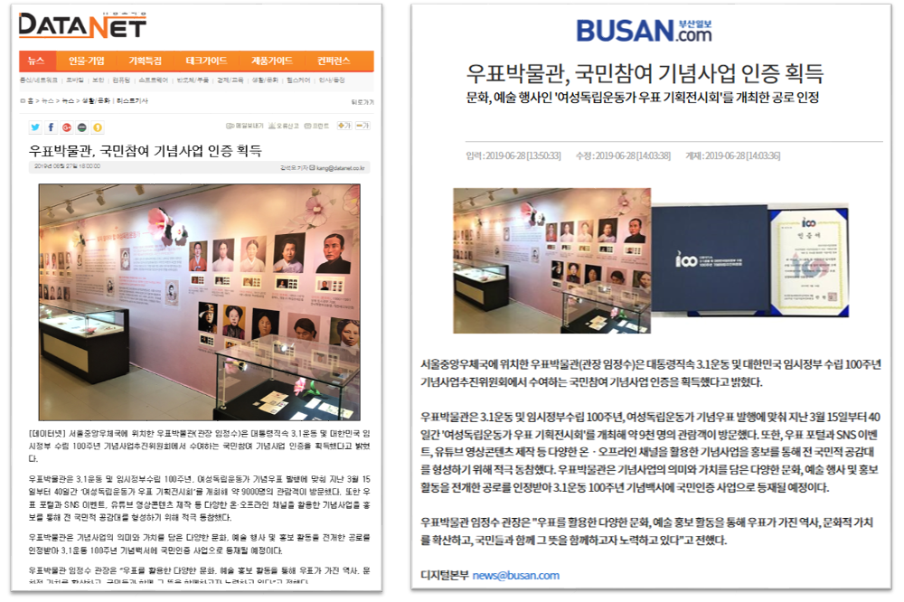 우표박물관, 국민참여 기념 사업 인증 획득 관련 기사 발췌 이미지(DATANET:우표박물관, 국민참여 기념사업 인증 획득 - 서울중앙우체국에 위치한 우표박물관(관장 임정수)은 대통령직속 3.1운동 및 대한민국 임시정부 수립 100주년 기녑사업추진위원회에서 수여하는 국민참여 기념사업 인증을 획득했다고 밝혔다. 우표박물관은  3.1운동 및 임시정부수립 100주년. 여성독립운동가 기념우표 발행에 맞춰 지난 3월 15일부터 40일간 '여성독립운동가 우표 기획전시회'를 개최해 약 9000명의 관람객이 방문했다. 또한 우표 포컬과 SNS이벤트, 유투브 영상콘텐츠 제작 등 다양한 온·오프라인 채널을 활용한 기념사업 홍보를 통해 전 국민적 공감대를 형성하기 위해 적극 동참했다. 우표박물관은 기념사업의 의미와 가치를 담은 다양한 문화, 예술 행사 및 홍보 활동을 전개한 공로를 인정받아 3.1운동 100주년 기념백서에 국민인증 사업으로 등재될 예정이다. 우표박물관 임정수 관장은 '우표를 활용한 문화, 예술, 홍보 활동을 통해 우표가 가진 역사, 문화적가치를 형성한다.'/ 부산일보:우표박물관, 국민참여 기념사업 인증 획득, 문화, 예술 행사인'여성독립운동가 우표 기획전시회'를 개최한 공로 인정) - 서울중앙우체국에 위치한 우표박물관(관장 임정수)은 대통령직속 3.1운동 및 대한민국 임시정부 수립 100주년 기념사업추진위원회에서 수여하는 국민참여 기념사업 인증을 획득했다고 밝혔다. 우표박물관은 3.1운동 및 임시정부수립 100주년, 여성독립운동가 기념우표 발행에 맞춰 지난 3월 15일부터 40일간 '여성독립운동가 우표 기획전시회'를 개최해 약 9천 명의 관람객이 방문했다. 또한, 우표 포털과 SNS 이벤트, 유투브 영상콘텐츠 제작 등 다양한 온·오프라인 채널을 활용한 기념사업 홍보를 통해 전 국민적 공감대를 형성하기 위해 적극 동참했다. 우표박물관은 기념사업의 의미와 가치를 담은 다양한 문화, 예술 행사 및 홍보 활동을 전개한 공로를 인정받아 3.1운동 100주년 기념백서에 국민인증 사업으로 등재될 예정이다. 우표박물관 임정수 관장은 '우표를 활용한 다양한 문화, 예술 홍보 활동을 통해 우표가 가진 역사, 문화적 가치를 확신하고, 국민들과 함께 그 뜻을 함께하고자 노력하고 있다'고 전했다. 디지털본부 news@busan.com 